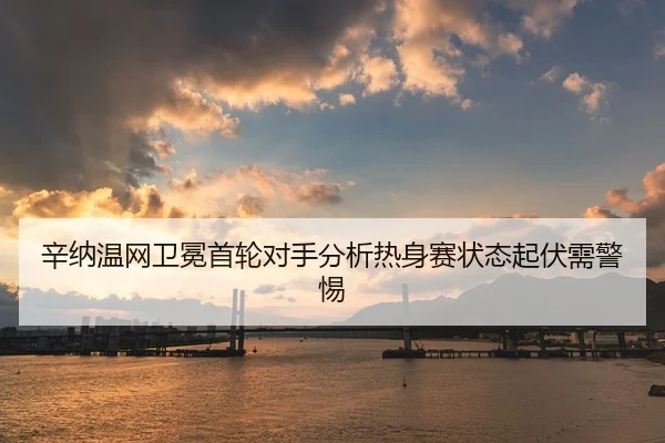 辛纳温网卫冕首轮对手分析热身赛状态起伏需警惕