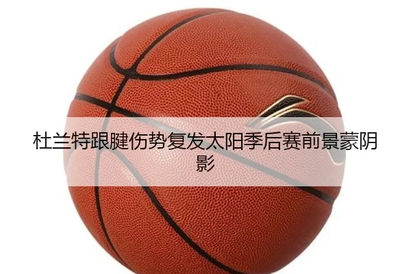 杜兰特跟腱伤势复发太阳季后赛前景蒙阴影
