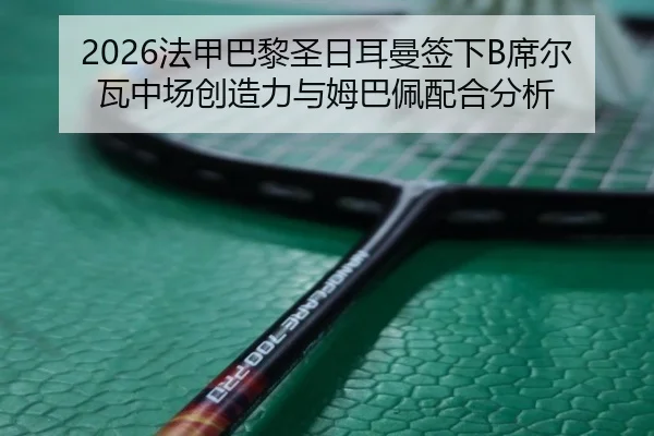 2026法甲巴黎圣日耳曼签下B席尔瓦中场创造力与姆巴佩配合分析