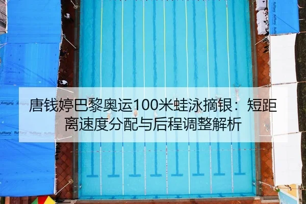 唐钱婷巴黎奥运100米蛙泳摘银：短距离速度分配与后程调整解析